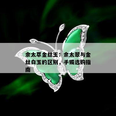 佘太萃金丝玉：佘太翠与金丝白玉的区别，手镯选购指南