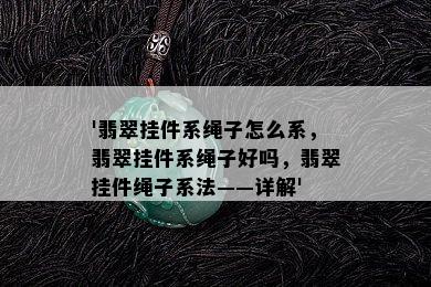 '翡翠挂件系绳子怎么系，翡翠挂件系绳子好吗，翡翠挂件绳子系法——详解'