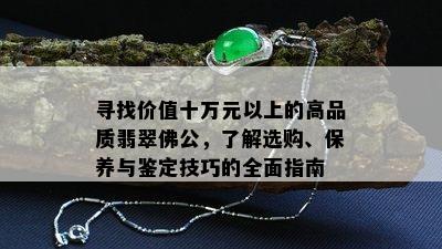 寻找价值十万元以上的高品质翡翠佛公，了解选购、保养与鉴定技巧的全面指南