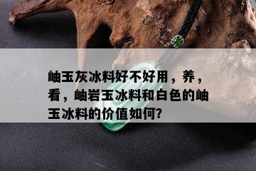 岫玉灰冰料好不好用，养，看，岫岩玉冰料和白色的岫玉冰料的价值如何？