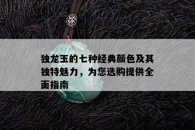 独龙玉的七种经典颜色及其独特魅力，为您选购提供全面指南