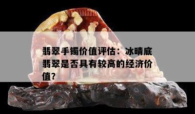 翡翠手镯价值评估：冰晴底翡翠是否具有较高的经济价值？