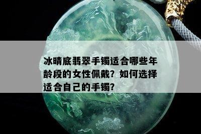 冰晴底翡翠手镯适合哪些年龄段的女性佩戴？如何选择适合自己的手镯？