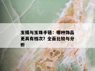 玉镯与玉珠手链：哪种饰品更具有档次？全面比较与分析