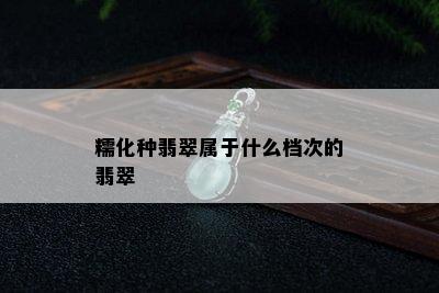 糯化种翡翠属于什么档次的翡翠