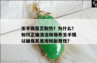 玉手镯是否耐热？为什么？如何正确清洁和保养玉手镯以确保其美观和耐用性？