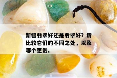 新疆翡翠好还是翡翠好？请比较它们的不同之处，以及哪个更贵。