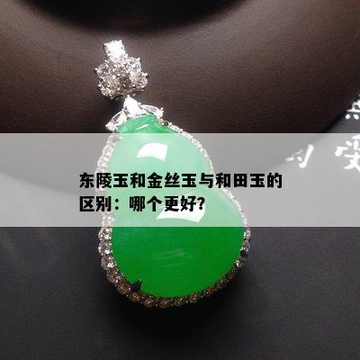 东陵玉和金丝玉与和田玉的区别：哪个更好？