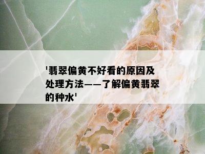 '翡翠偏黄不好看的原因及处理方法——了解偏黄翡翠的种水'