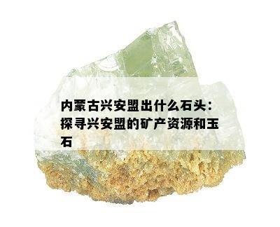 内蒙古兴安盟出什么石头：探寻兴安盟的矿产资源和玉石