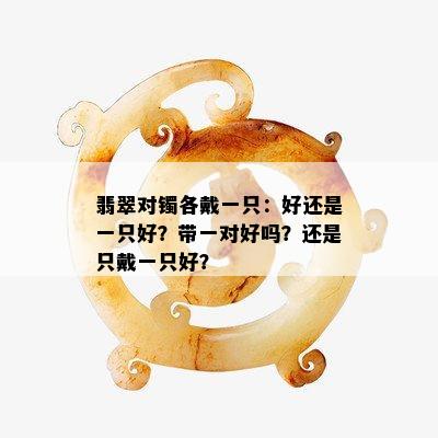 翡翠对镯各戴一只：好还是一只好？带一对好吗？还是只戴一只好？