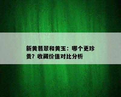 新黄翡翠和黄玉：哪个更珍贵？收藏价值对比分析