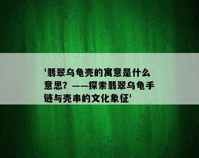 '翡翠乌龟壳的寓意是什么意思？——探索翡翠乌龟手链与壳串的文化象征'