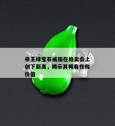 帝王绿宝石戒指在拍卖会上创下新高，揭示其稀有性和价值