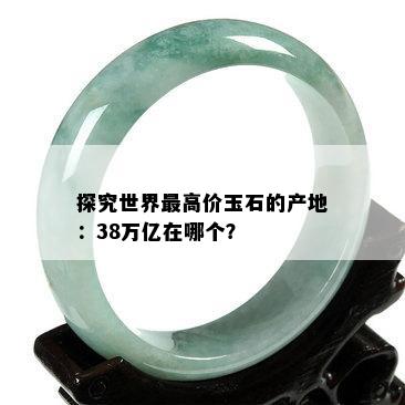 探究世界更高价玉石的产地：38万亿在哪个？