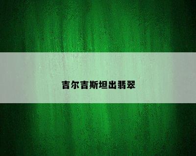 吉尔吉斯坦出翡翠