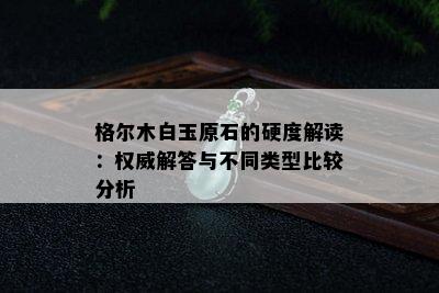 格尔木白玉原石的硬度解读：权威解答与不同类型比较分析