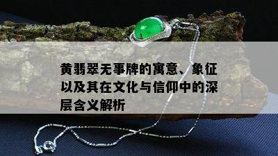 黄翡翠无事牌的寓意、象征以及其在文化与信仰中的深层含义解析