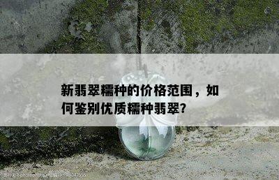 新翡翠糯种的价格范围，如何鉴别优质糯种翡翠？