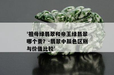 '祖母绿翡翠和帝王绿翡翠哪个贵？-翡翠中颜色区别与价值比较'