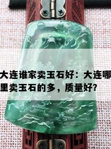 大连谁家卖玉石好：大连哪里卖玉石的多，质量好？