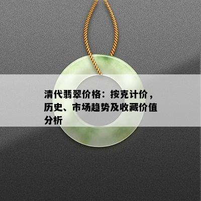 清代翡翠价格：按克计价，历史、市场趋势及收藏价值分析