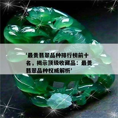 '最贵翡翠品种排行榜前十名，揭示顶级收藏品：最贵翡翠品种权威解析'