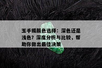 玉手镯颜色选择：深色还是浅色？深度分析与比较，帮助你做出更佳决策