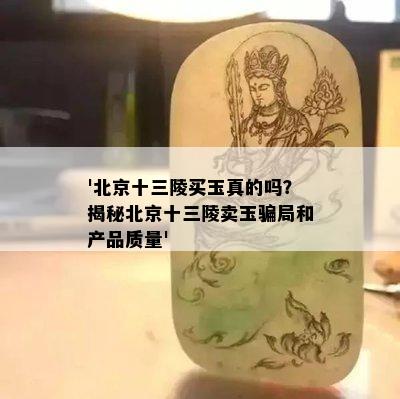 '北京十三陵买玉真的吗？揭秘北京十三陵卖玉骗局和产品质量'