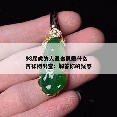 98属虎的人适合佩戴什么吉祥物男宝：解答你的疑惑