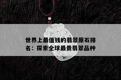 世界上最值钱的翡翠原石排名：探索全球最贵翡翠品种