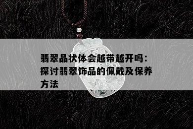 翡翠晶状体会越带越开吗：探讨翡翠饰品的佩戴及保养方法