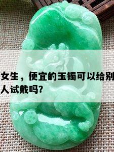 女生，便宜的玉镯可以给别人试戴吗？