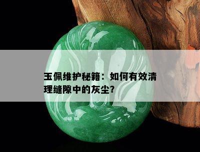 玉佩维护秘籍：如何有效清理缝隙中的灰尘？