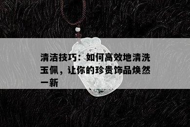 清洁技巧：如何高效地清洗玉佩，让你的珍贵饰品焕然一新