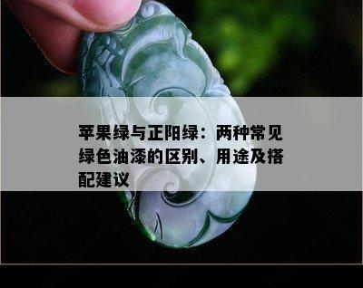 苹果绿与正阳绿：两种常见绿色油漆的区别、用途及搭配建议