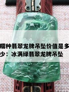 糯种翡翠龙牌吊坠价值是多少：冰满绿翡翠龙牌吊坠