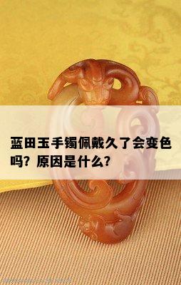 蓝田玉手镯佩戴久了会变色吗？原因是什么？