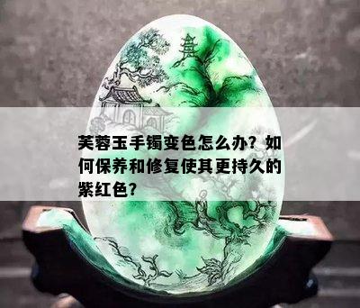 芙蓉玉手镯变色怎么办？如何保养和修复使其更持久的紫红色？