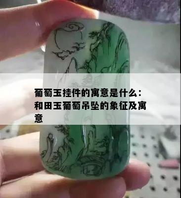 葡萄玉挂件的寓意是什么：和田玉葡萄吊坠的象征及寓意