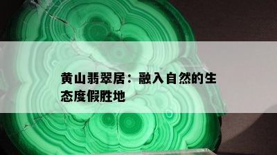 黄山翡翠居：融入自然的生态度假胜地