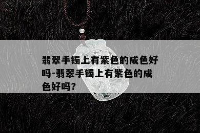 翡翠手镯上有紫色的成色好吗-翡翠手镯上有紫色的成色好吗?