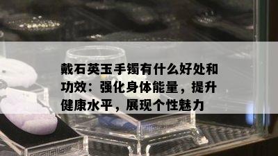 戴石英玉手镯有什么好处和功效：强化身体能量，提升健康水平，展现个性魅力