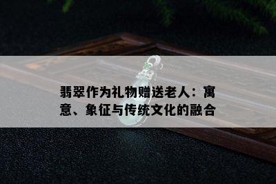 翡翠作为礼物赠送老人：寓意、象征与传统文化的融合