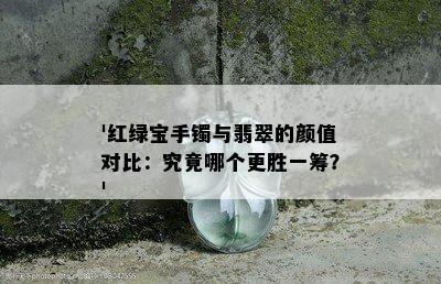 '红绿宝手镯与翡翠的颜值对比：究竟哪个更胜一筹？'