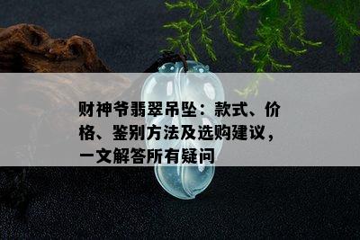 财神爷翡翠吊坠：款式、价格、鉴别方法及选购建议，一文解答所有疑问