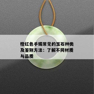 橙红色手镯常见的玉石种类及鉴别方法：了解不同材质与品质