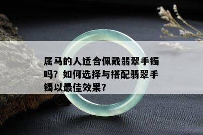 属马的人适合佩戴翡翠手镯吗？如何选择与搭配翡翠手镯以更佳效果？