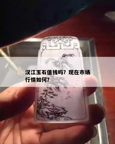 汉江玉石值钱吗？现在市场行情如何？