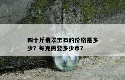 四十斤翡翠玉石的价格是多少？每克需要多少币？